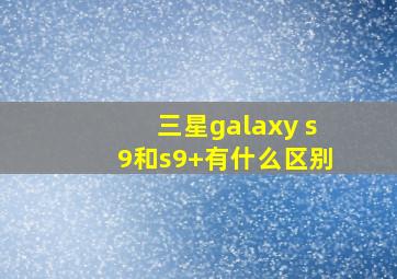 三星galaxy s9和s9+有什么区别